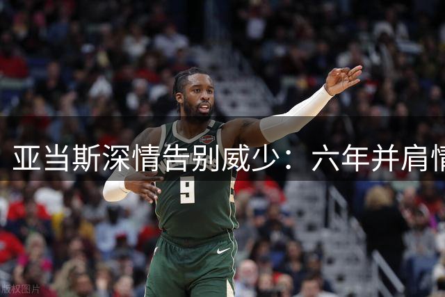 亚当斯深情告别威少：六年并肩情谊 热血青春不老