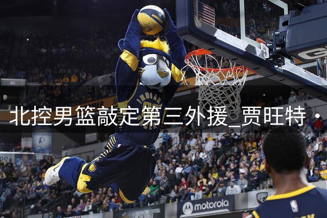 北控男篮敲定第三外援 贾旺特·库克加盟