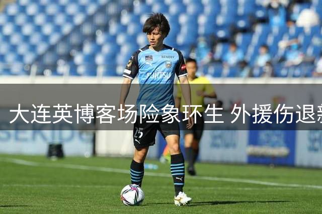 大连英博客场险象环生 外援伤退新星染红仍保领先