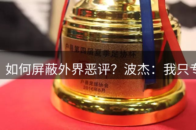 如何屏蔽外界恶评？波杰：我只专注于过程 圈外人的意见都无所谓