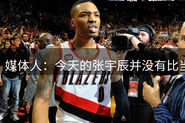 媒体人：今天的张宇辰并没有比当初的赵岩昊更惊艳 轻吹吧