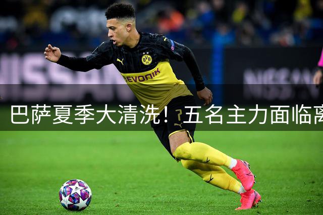 巴萨夏季大清洗！五名主力面临离队