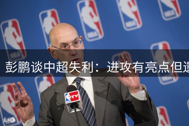 彭鹏谈中超失利：进攻有亮点但遗憾未取分