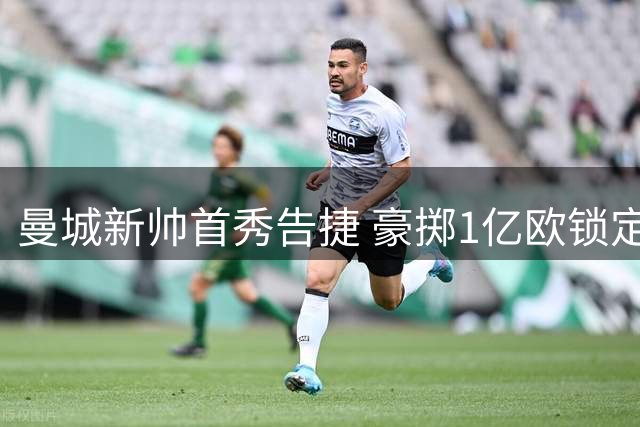 曼城新帅首秀告捷 豪掷1亿欧锁定18岁天才中场