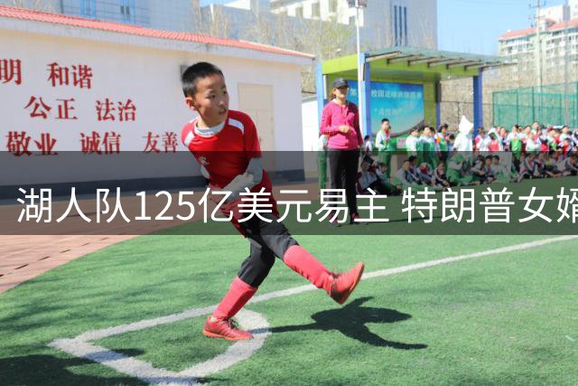湖人队125亿美元易主 特朗普女婿弟弟参与收购