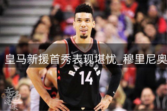 皇马新援首秀表现堪忧 穆里尼奥引援决定遭质疑