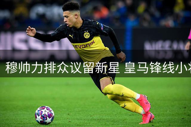 穆帅力排众议留新星 皇马锋线小将免遭外租命运
