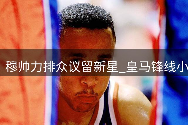 穆帅力排众议留新星 皇马锋线小将免遭外租命运