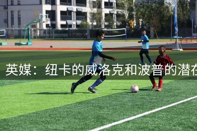 英媒：纽卡的威洛克和波普的潜在转会事宜尚未完全画上句号