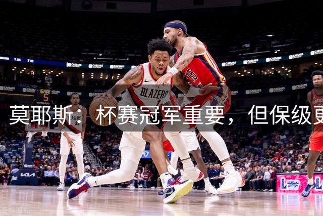莫耶斯：杯赛冠军重要，但保级更重要