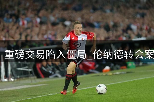 重磅交易陷入僵局 伦纳德转会案停滞逾月
