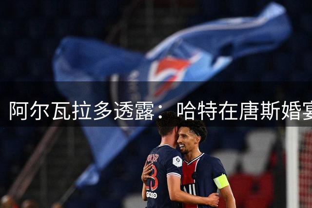 阿尔瓦拉多透露：哈特在唐斯婚宴上舞技艳压全场