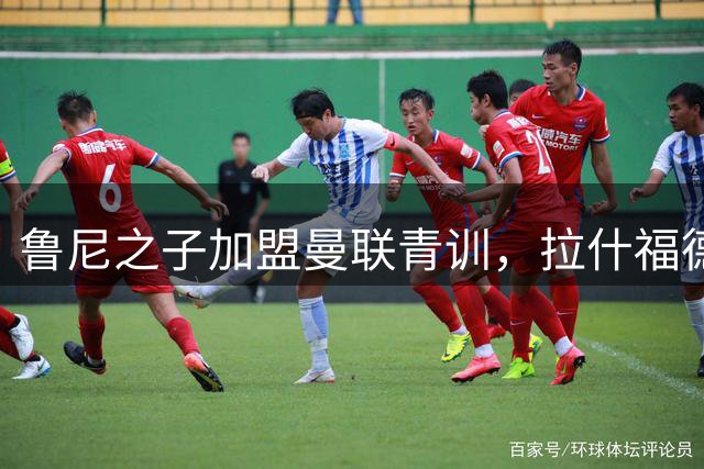 鲁尼之子加盟曼联青训，拉什福德留队备战新赛季