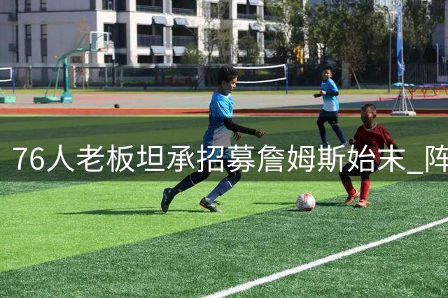 76人老板坦承招募詹姆斯始末 阵容成型后转为全力追求